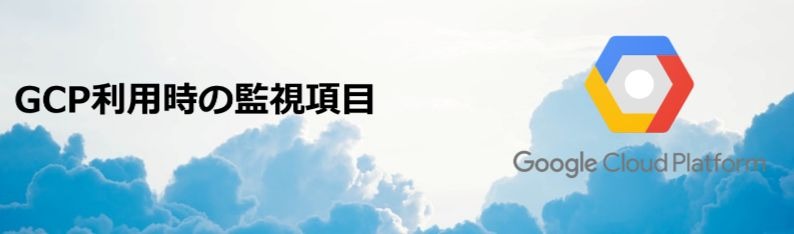 GCP利用時に必要な監視項目とは