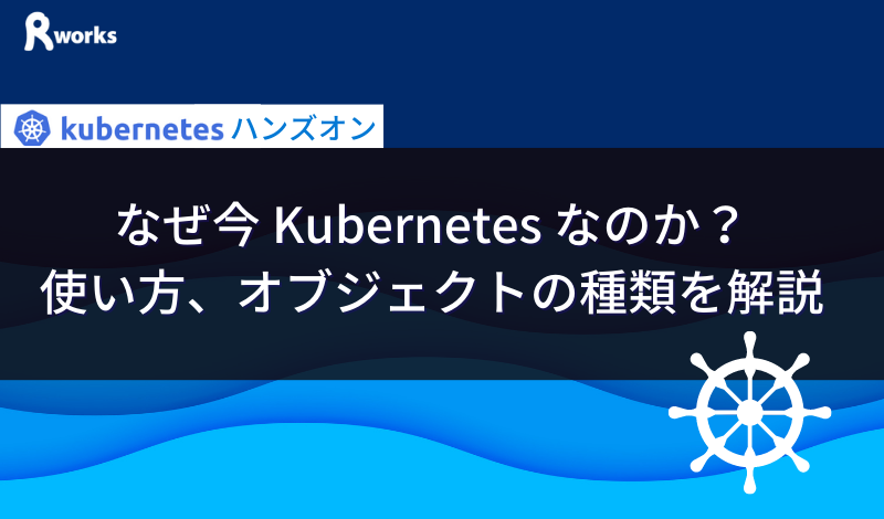 なぜ今 Kubernetes なのか？使い方、オブジェクトの種類を解説