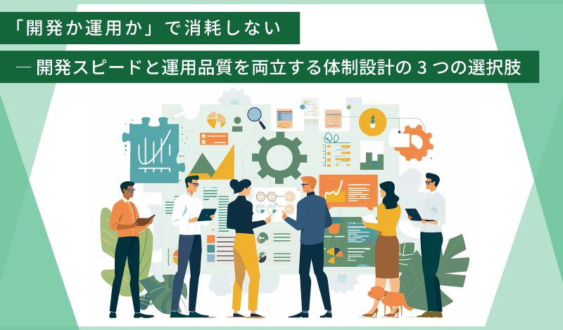【第３回】「開発か運用か」で消耗しない ─ 開発スピードと運用品質を両立する体制設計の3つの選択肢