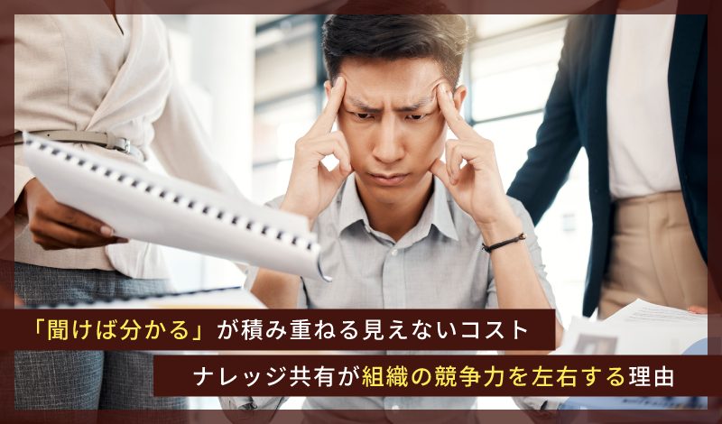 【第１回】「聞けば分かる」が積み重ねる見えないコスト｜ナレッジ共有が組織の競争力を左右する理由