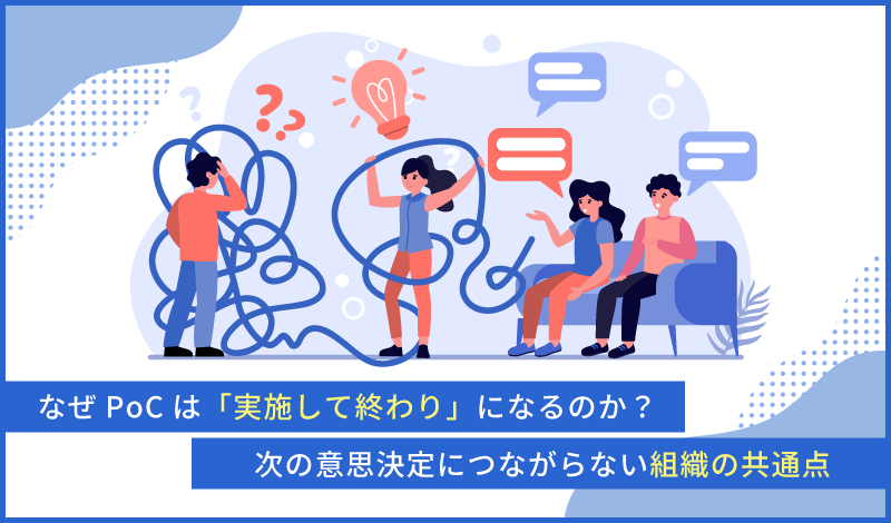 【第２回】なぜPoCは「実施して終わり」になるのか？次の意思決定につながらない組織の共通点
